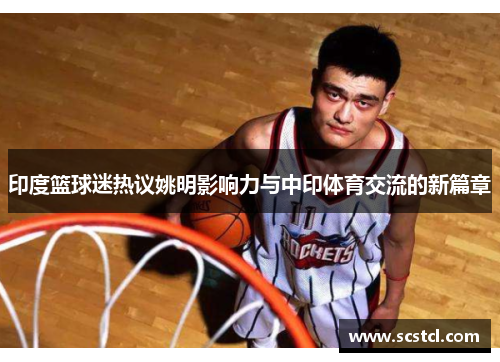 印度篮球迷热议姚明影响力与中印体育交流的新篇章