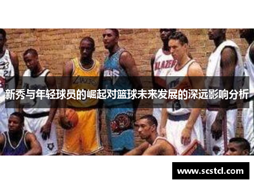 新秀与年轻球员的崛起对篮球未来发展的深远影响分析