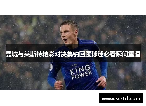 曼城与莱斯特精彩对决集锦回顾球迷必看瞬间重温