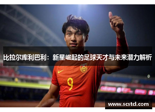 比拉尔库利巴利：新星崛起的足球天才与未来潜力解析