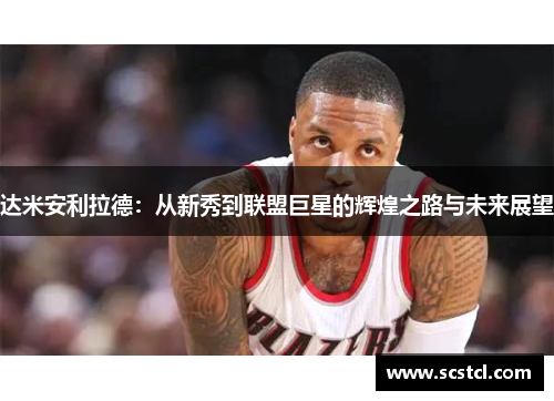 达米安利拉德：从新秀到联盟巨星的辉煌之路与未来展望